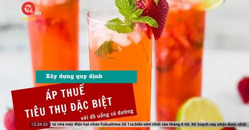 VIỆT NAM CẦN SẴN SÀNG PHƯƠNG ÁN THUẾ TIÊU THỤ ĐẶC BIỆT ĐỒ UỐNG CÓ ĐƯỜNG